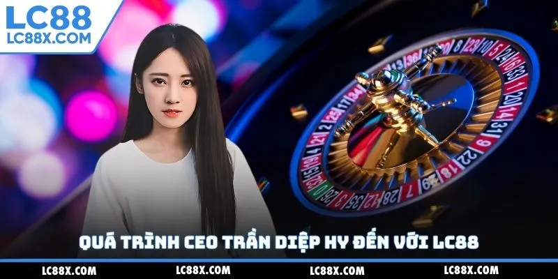 Quá trình CEO Trần Diệp Hy đến với Lc88